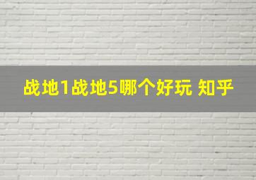 战地1战地5哪个好玩 知乎